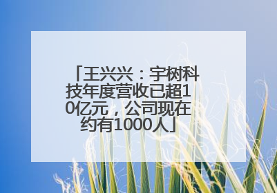 王兴兴：宇树科技年度营收已超10亿元，公司现在约有1000人