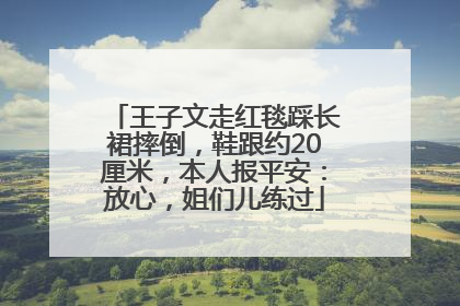 王子文走红毯踩长裙摔倒，鞋跟约20厘米，本人报平安：放心，姐们儿练过