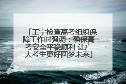 王宁检查高考组织保障工作时强调：确保高考安全平稳顺利 让广大考生更好圆梦未来