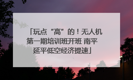玩点“高”的！无人机第一期培训班开班 南平延平低空经济提速