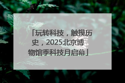 玩转科技，触摸历史，2025北京博物馆季科技月启幕