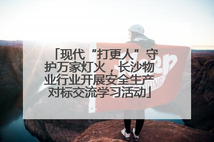 现代“打更人”守护万家灯火，长沙物业行业开展安全生产对标交流学习活动