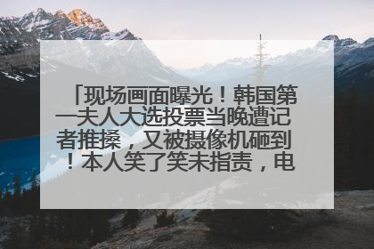 现场画面曝光！韩国第一夫人大选投票当晚遭记者推搡，又被摄像机砸到！本人笑了笑未指责，电视台公开道歉