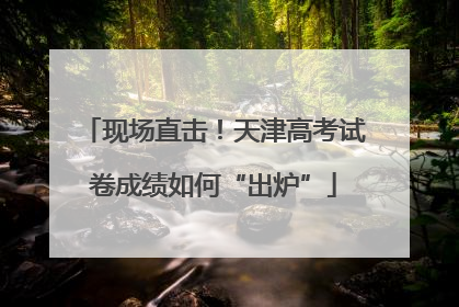 现场直击！天津高考试卷成绩如何“出炉”