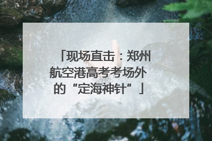 现场直击：郑州航空港高考考场外的“定海神针”