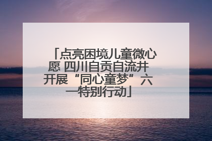 点亮困境儿童微心愿 四川自贡自流井开展“同心童梦”六一特别行动