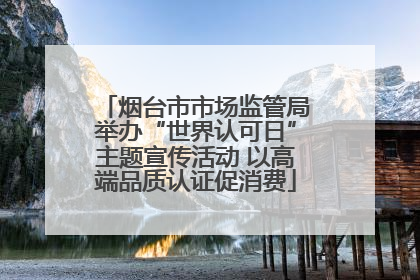 烟台市市场监管局举办“世界认可日”主题宣传活动 以高端品质认证促消费