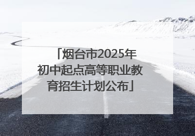 烟台市2025年初中起点高等职业教育招生计划公布
