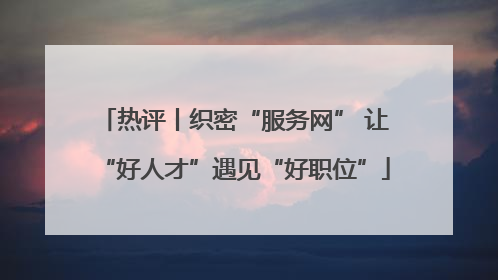 热评丨织密“服务网” 让“好人才”遇见“好职位”