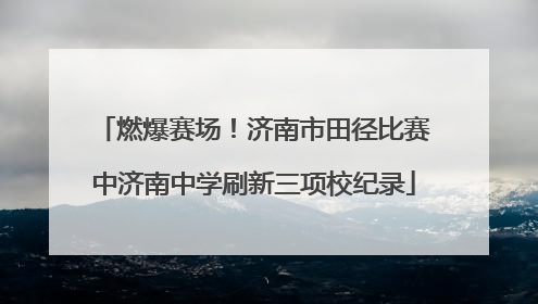 燃爆赛场！济南市田径比赛中济南中学刷新三项校纪录