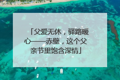 父爱无休，驿路暖心——赤壁，这个父亲节里饱含深情