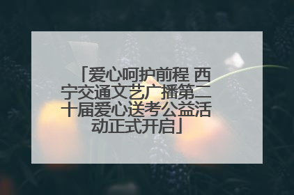爱心呵护前程 西宁交通文艺广播第二十届爱心送考公益活动正式开启