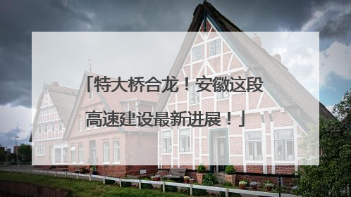 特大桥合龙！安徽这段高速建设最新进展！