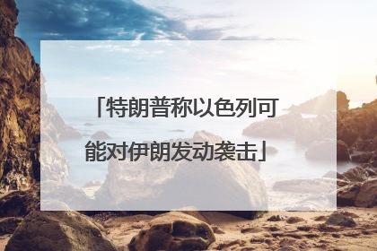 特朗普称以色列可能对伊朗发动袭击