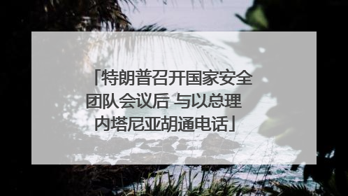 特朗普召开国家安全团队会议后 与以总理内塔尼亚胡通电话