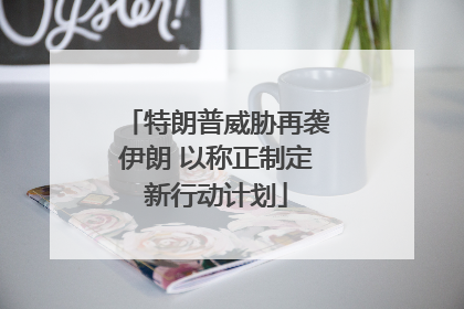 特朗普威胁再袭伊朗 以称正制定新行动计划