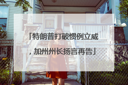 特朗普打破惯例立威，加州州长扬言再告