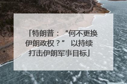 特朗普：“何不更换伊朗政权？” 以持续打击伊朗军事目标