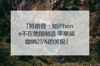 特朗普：如iPhone不在美国制造 苹果须缴纳25%的关税