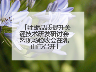 牡蛎品质提升关键技术研发研讨会暨现场验收会在乳山市召开