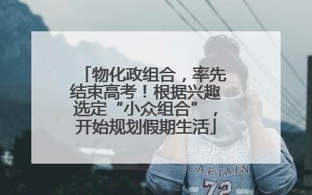 物化政组合，率先结束高考！根据兴趣选定“小众组合”，开始规划假期生活