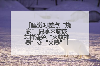 睡觉时差点“烧家” 夏季来临该怎样避免“灭蚊神器”变“火器”