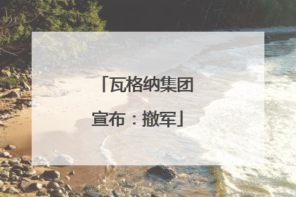 瓦格纳集团宣布：撤军