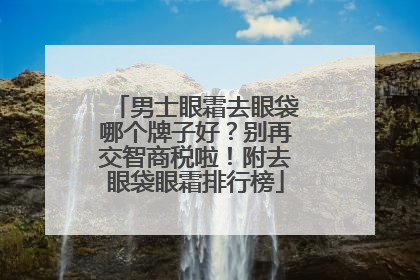 男士眼霜去眼袋哪个牌子好？别再交智商税啦！附去眼袋眼霜排行榜
