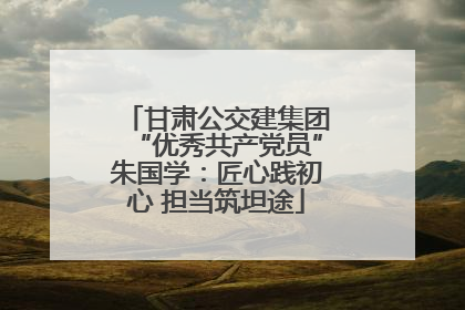 甘肃公交建集团“优秀共产党员”朱国学：匠心践初心 担当筑坦途