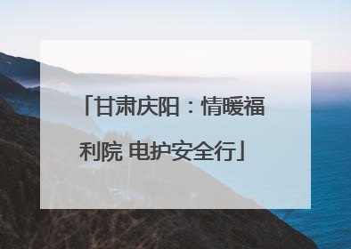 甘肃庆阳：情暖福利院 电护安全行