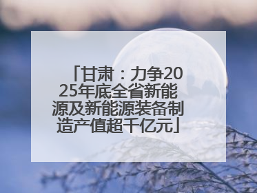 甘肃：力争2025年底全省新能源及新能源装备制造产值超千亿元