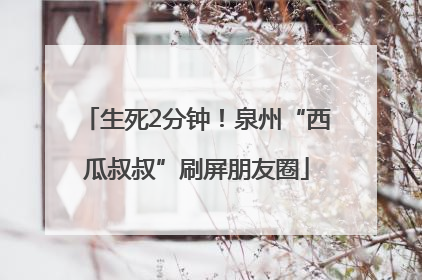 生死2分钟！泉州“西瓜叔叔”刷屏朋友圈