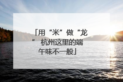 用“米”做“龙” 杭州这里的端午味不一般