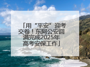 用“平安”迎考交卷！东阿公安圆满完成2025年高考安保工作