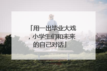 用一出毕业大戏，小学生们和未来的自己对话
