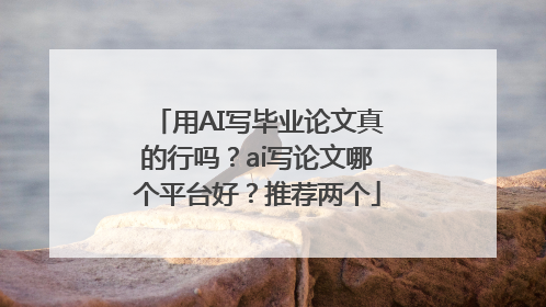 用AI写毕业论文真的行吗？ai写论文哪个平台好？推荐两个