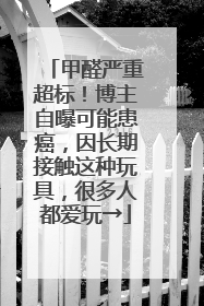 甲醛严重超标！博主自曝可能患癌，因长期接触这种玩具，很多人都爱玩→