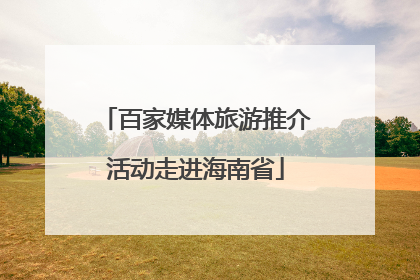 百家媒体旅游推介活动走进海南省