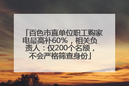 百色市直单位职工购家电最高补60％，相关负责人：仅200个名额，不会严格筛查身份