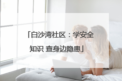 白沙湾社区：学安全知识 查身边隐患