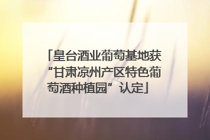 皇台酒业葡萄基地获“甘肃凉州产区特色葡萄酒种植园”认定
