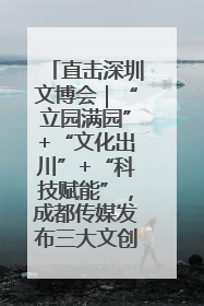 直击深圳文博会｜“立园满园”+“文化出川”+“科技赋能”，成都传媒发布三大文创领域合作清单