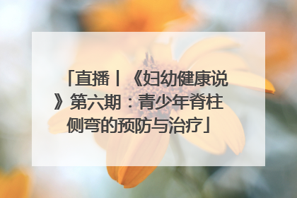 直播丨《妇幼健康说》第六期：青少年脊柱侧弯的预防与治疗