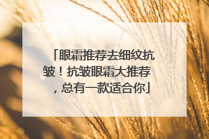 眼霜推荐去细纹抗皱！抗皱眼霜大推荐，总有一款适合你