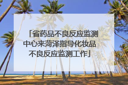 省药品不良反应监测中心来菏泽指导化妆品不良反应监测工作
