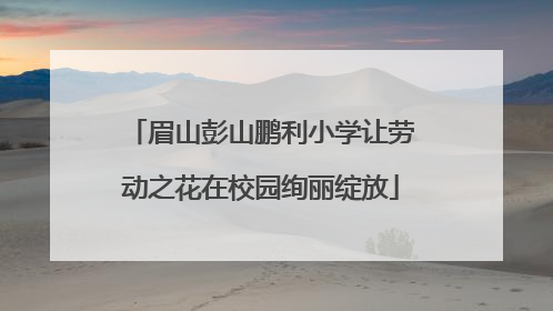 眉山彭山鹏利小学让劳动之花在校园绚丽绽放