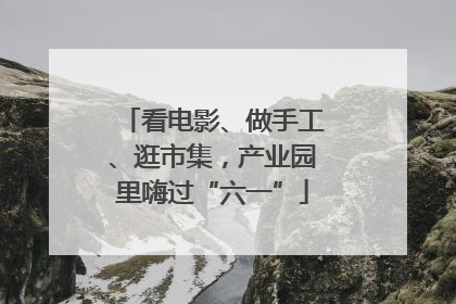 看电影、做手工、逛市集，产业园里嗨过“六一”