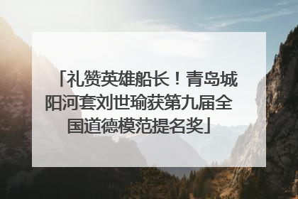 礼赞英雄船长！青岛城阳河套刘世瑜获第九届全国道德模范提名奖