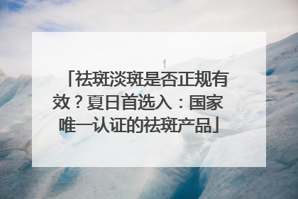 祛斑淡斑是否正规有效？夏日首选入：国家唯一认证的祛斑产品