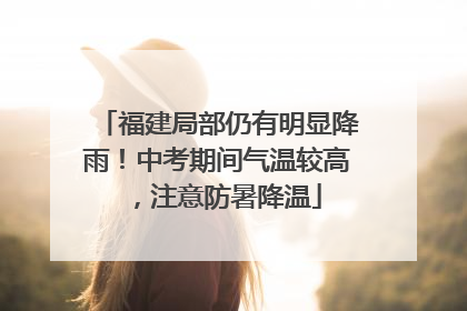福建局部仍有明显降雨！中考期间气温较高，注意防暑降温